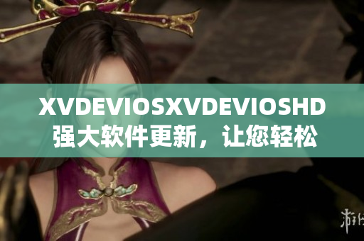XVDEVIOSXVDEVIOSHD 强大软件更新，让您轻松畅享高清体验