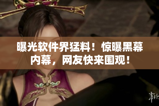 曝光软件界猛料！惊曝黑幕内幕，网友快来围观！