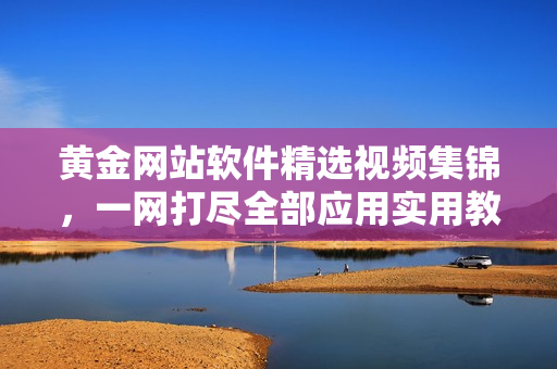 黄金网站软件精选视频集锦，一网打尽全部应用实用教程