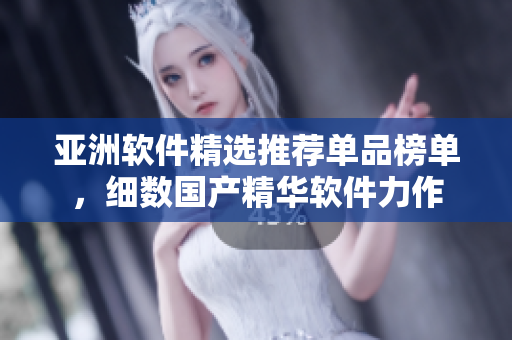 亚洲软件精选推荐单品榜单，细数国产精华软件力作