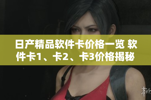 日产精品软件卡价格一览 软件卡1、卡2、卡3价格揭秘