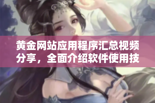 黄金网站应用程序汇总视频分享，全面介绍软件使用技巧及功能展示