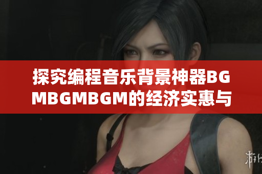 探究编程音乐背景神器BGMBGMBGM的经济实惠与性能价比