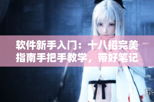 软件新手入门：十八招完美指南手把手教学，带好笔记本从此掌握软件技能
