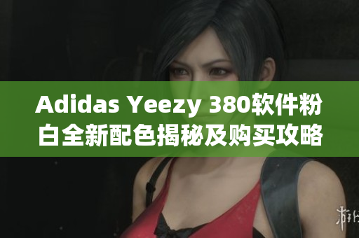 Adidas Yeezy 380软件粉白全新配色揭秘及购买攻略