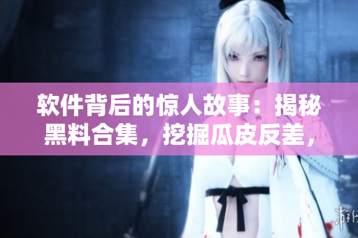 软件背后的惊人故事：揭秘黑料合集，挖掘瓜皮反差，探索技术创新之路