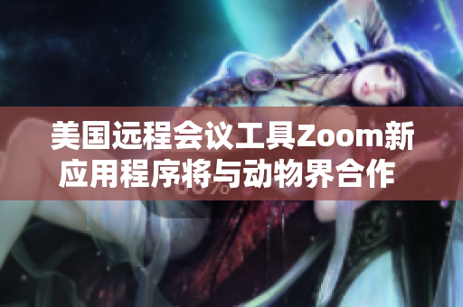 美国远程会议工具Zoom新应用程序将与动物界合作 