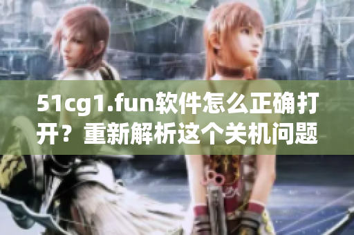 51cg1.fun软件怎么正确打开？重新解析这个关机问题