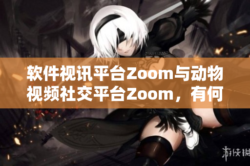 软件视讯平台Zoom与动物视频社交平台Zoom，有何不同？