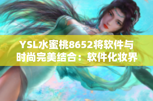 YSL水蜜桃8652将软件与时尚完美结合：软件化妆界的明星产物