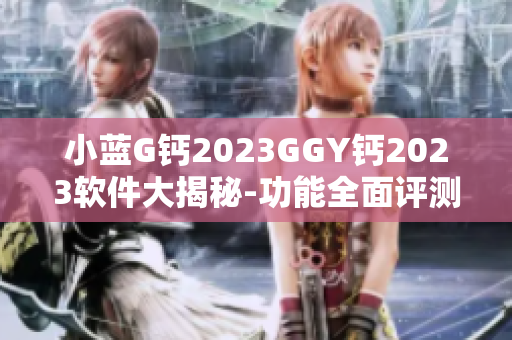 小蓝G钙2023GGY钙2023软件大揭秘-功能全面评测及用户体验分享