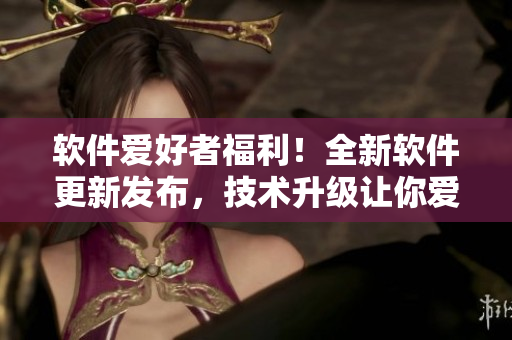 软件爱好者福利！全新软件更新发布，技术升级让你爱不释手。