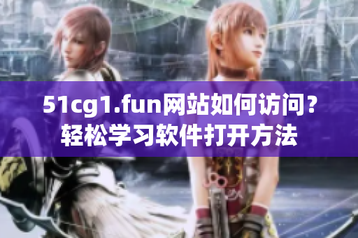 51cg1.fun网站如何访问？轻松学习软件打开方法