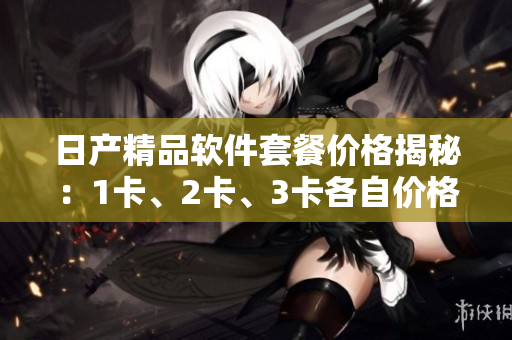 日产精品软件套餐价格揭秘：1卡、2卡、3卡各自价格多少？