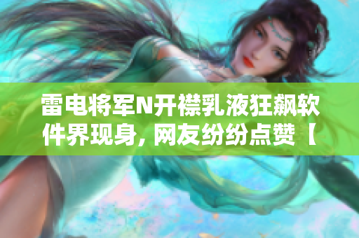 雷电将军N开襟乳液狂飙软件界现身, 网友纷纷点赞【图】