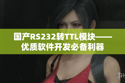 国产RS232转TTL模块——优质软件开发必备利器