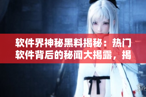 软件界神秘黑料揭秘：热门软件背后的秘闻大揭露，揭开行业厚重面纱