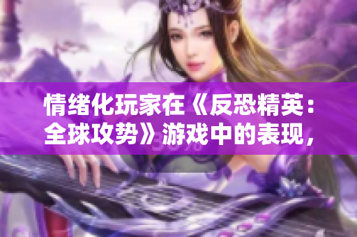 情绪化玩家在《反恐精英：全球攻势》游戏中的表现，让人深思