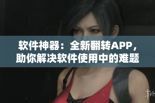 软件神器：全新翻转APP，助你解决软件使用中的难题
