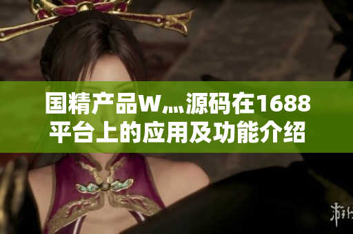 国精产品W灬源码在1688平台上的应用及功能介绍