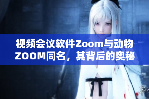 视频会议软件Zoom与动物ZOOM同名，其背后的奥秘你知道吗？