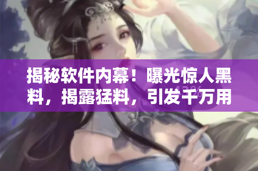 揭秘软件内幕！曝光惊人黑料，揭露猛料，引发千万用户瓜！