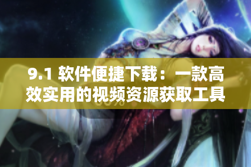 9.1 软件便捷下载：一款高效实用的视频资源获取工具