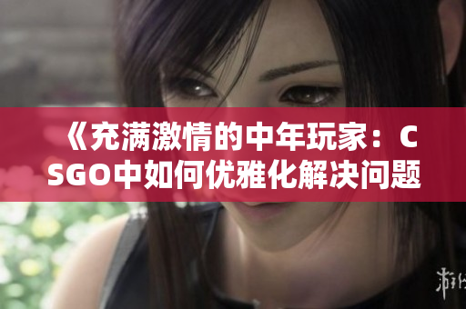 《充满激情的中年玩家：CSGO中如何优雅化解决问题》