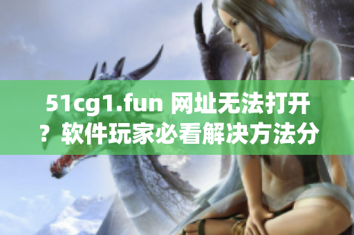 51cg1.fun 网址无法打开？软件玩家必看解决方法分享