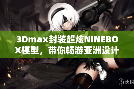 3Dmax封装超炫NINEBOX模型，带你畅游亚洲设计创意海洋