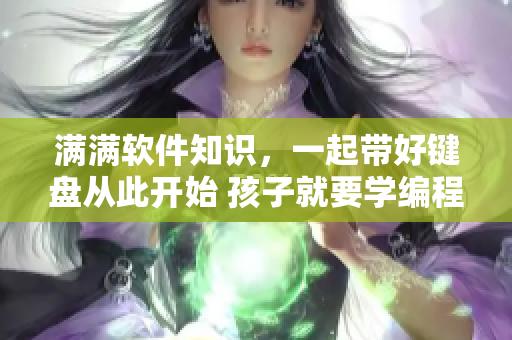 满满软件知识，一起带好键盘从此开始 孩子就要学编程啦