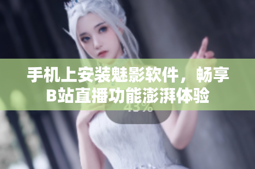 手机上安装魅影软件，畅享B站直播功能澎湃体验