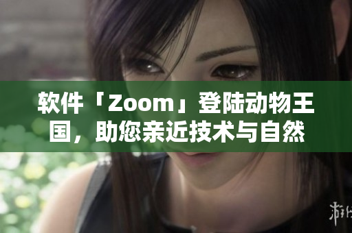 软件「Zoom」登陆动物王国，助您亲近技术与自然