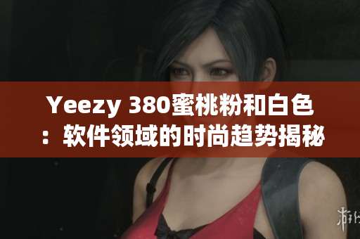 Yeezy 380蜜桃粉和白色：软件领域的时尚趋势揭秘