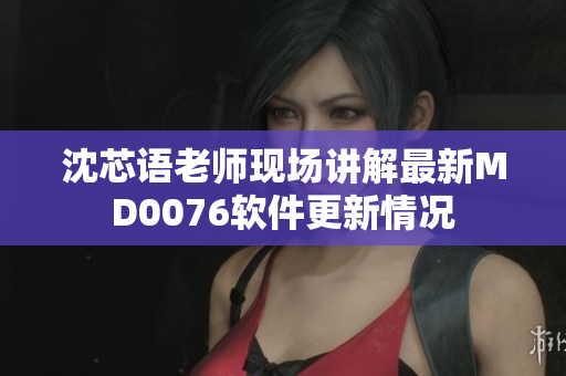 沈芯语老师现场讲解最新MD0076软件更新情况