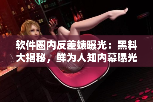软件圈内反差婊曝光：黑料大揭秘，鲜为人知内幕曝光！