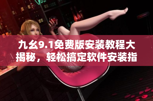 九幺9.1免费版安装教程大揭秘，轻松搞定软件安装指南