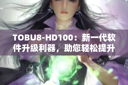 TOBU8-HD100：新一代软件升级利器，助您轻松提升工作效率