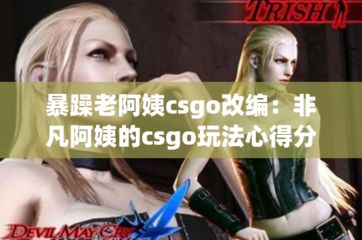 暴躁老阿姨csgo改编：非凡阿姨的csgo玩法心得分享