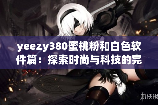 yeezy380蜜桃粉和白色软件篇：探索时尚与科技的完美融合