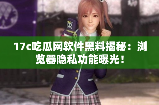 17c吃瓜网软件黑料揭秘：浏览器隐私功能曝光！
