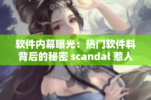 软件内幕曝光：热门软件料背后的秘密 scandal 惹人关注