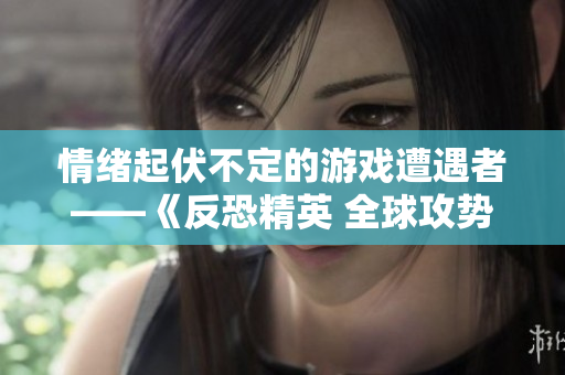 情绪起伏不定的游戏遭遇者——《反恐精英 全球攻势》再现神人式操作