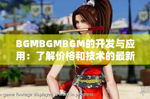 BGMBGMBGM的开发与应用：了解价格和技术的最新趋势