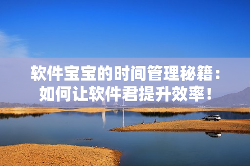 软件宝宝的时间管理秘籍：如何让软件君提升效率！