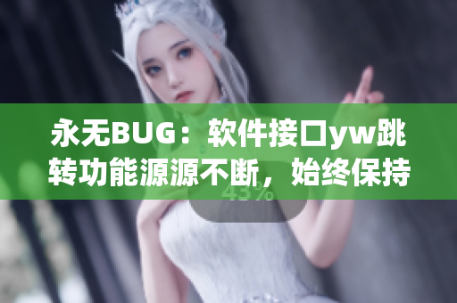 永无BUG：软件接口yw跳转功能源源不断，始终保持在线~