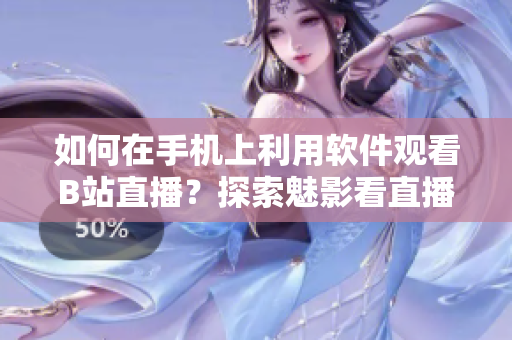 如何在手机上利用软件观看B站直播？探索魅影看直播的方法