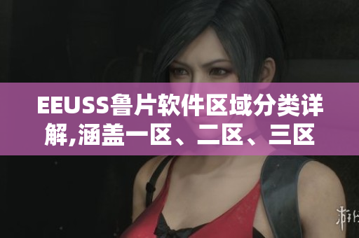 EEUSS鲁片软件区域分类详解,涵盖一区、二区、三区特性