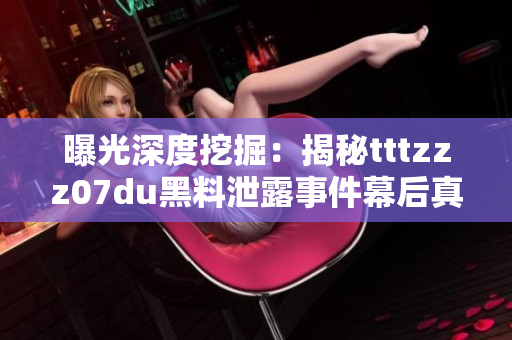 曝光深度挖掘：揭秘tttzzz07du黑料泄露事件幕后真相详解