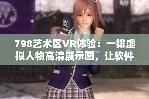 798艺术区VR体验：一排虚拟人物高清展示图，让软件用户身临其境